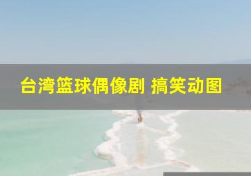 台湾篮球偶像剧 搞笑动图